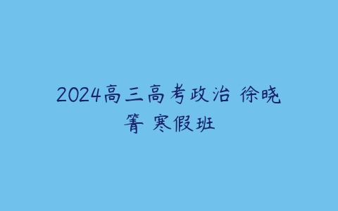2024高三高考政治 徐晓箐 寒假班课程资源下载