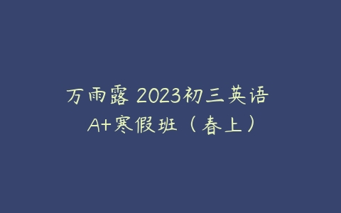 万雨露 2023初三英语 A+寒假班（春上）百度网盘下载