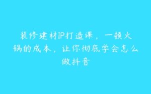 装修建材IP打造课，一顿火锅的成本，让你彻底学会怎么做抖音-51自学联盟