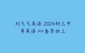 刘飞飞英语 2024初三中考英语 A+春季班上-51自学联盟