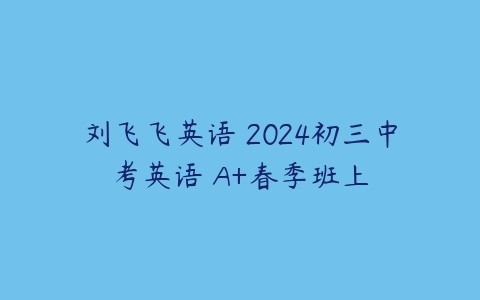 图片[1]-刘飞飞英语 2024初三中考英语 A+春季班上-本文