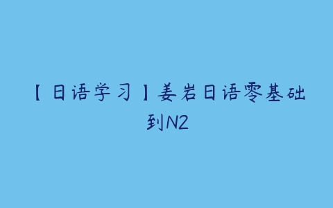 图片[1]-【日语学习】姜岩日语零基础到N2-本文