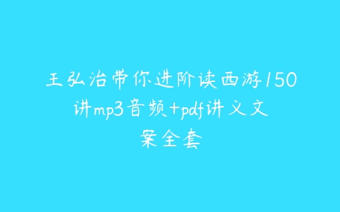 王弘治带你进阶读西游150讲mp3音频+pdf讲义文案全套-51自学联盟