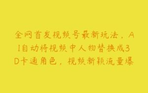 全网首发视频号最新玩法，AI自动将视频中人物替换成3D卡通角色，视频新颖流量爆炸【揭秘】-51自学联盟