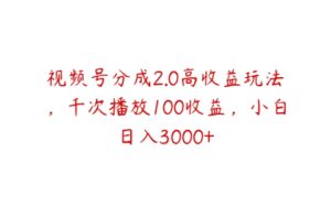 视频号分成2.0高收益玩法，千次播放100收益，小白日入3000+-51自学联盟