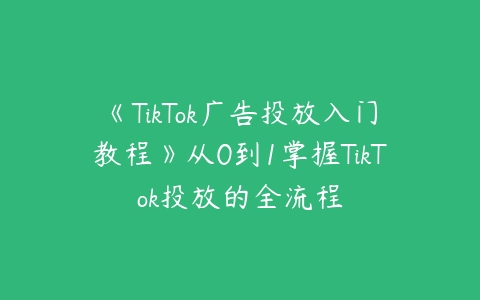 图片[1]-《TikTok广告投放入门教程》从0到1掌握TikTok投放的全流程-本文