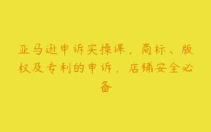 亚马逊申诉实操课，商标、版权及专利的申诉，店铺安全必备-51自学联盟