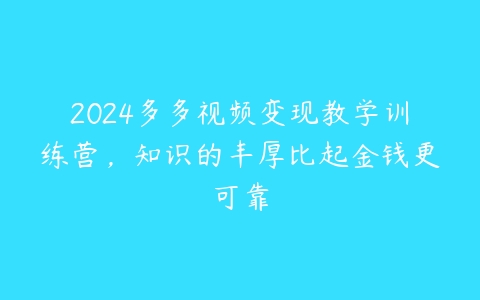 2024多多视频变现教学训练营，知识的丰厚比起金钱更可靠-51自学联盟