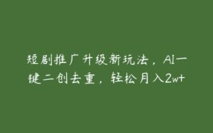 短剧推广升级新玩法，AI一键二创去重，轻松月入2w+-51自学联盟