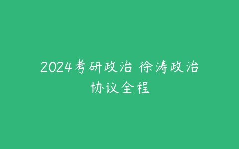 2024考研政治 徐涛政治协议全程-51自学联盟