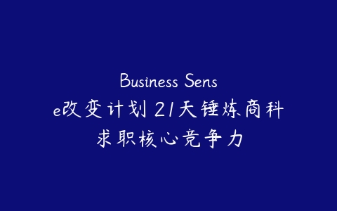 Business Sense改变计划 21天锤炼商科求职核心竞争力课程资源下载