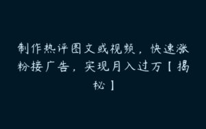 制作热评图文或视频，快速涨粉接广告，实现月入过万【揭秘】-51自学联盟