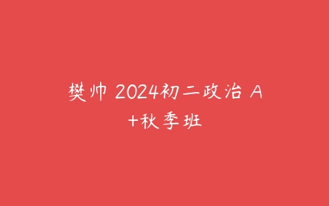 樊帅 2024初二政治 A+秋季班课程资源下载