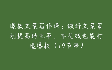 爆款文案写作课：做好文案策划提高转化率，不花钱也能打造爆款（19节课）-51自学联盟