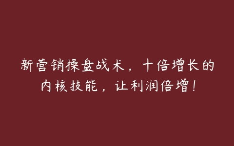 新营销操盘战术，十倍增长的内核技能，让利润倍增！-51自学联盟