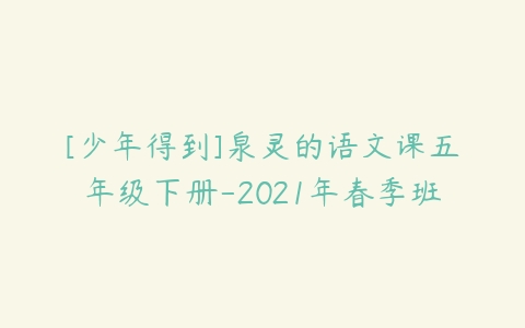 [少年得到]泉灵的语文课五年级下册-2021年春季班-51自学联盟