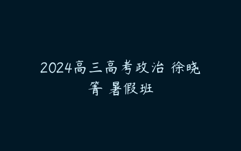 2024高三高考政治 徐晓箐 暑假班百度网盘下载