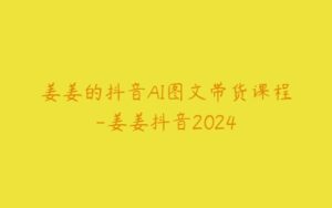 姜姜的抖音AI图文带货课程-姜姜抖音2024-51自学联盟