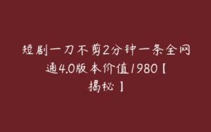 短剧一刀不剪2分钟一条全网通4.0版本价值1980【揭秘】-51自学联盟