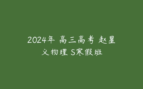 2024年 高三高考 赵星义物理 S寒假班课程资源下载