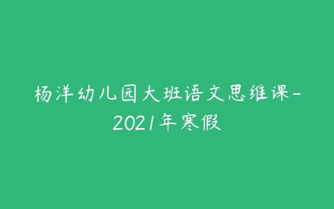 杨洋幼儿园大班语文思维课-2021年寒假-51自学联盟