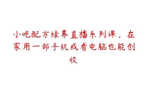 小吃配方绿幕直播系列课，在家用一部手机或者电脑也能创收-51自学联盟