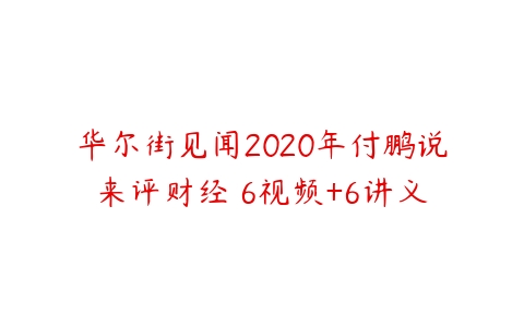 华尔街见闻2020年付鹏说来评财经 6视频+6讲义-51自学联盟