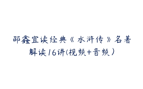 邵鑫宜读经典《水浒传》名著解读16讲(视频+音频）-51自学联盟