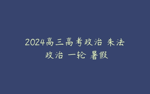 2024高三高考政治 朱法垚政治 一轮 暑假百度网盘下载