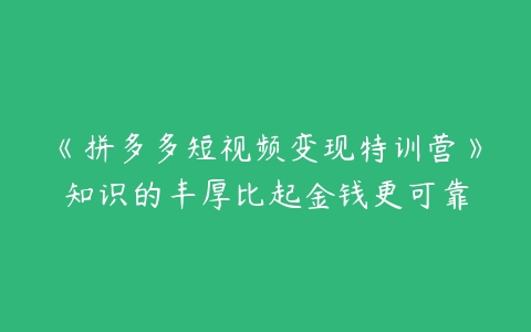 《拼多多短视频变现特训营》知识的丰厚比起金钱更可靠-51自学联盟