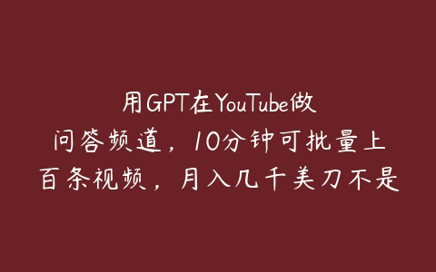 用GPT在YouTube做问答频道，10分钟可批量上百条视频，月入几千美刀不是问题【揭秘】百度网盘下载