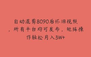 自动混剪8090后怀旧视频，所有平台均可发布，矩阵操作轻松月入3W+-51自学联盟