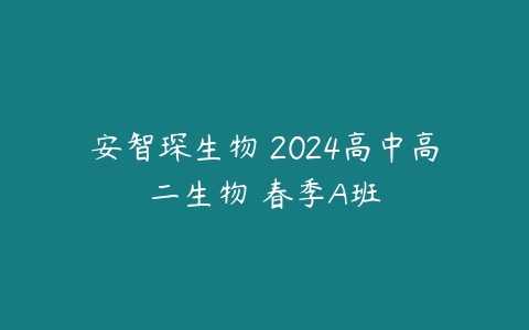 安智琛生物 2024高中高二生物 春季A班-51自学联盟