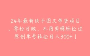 24年最新快手图文带货项目，零粉可做，不用剪辑轻松过原创单号轻松日入300+【揭秘】-51自学联盟