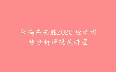 宋鸿兵决胜2020 经济形势分析课视频讲座百度网盘下载