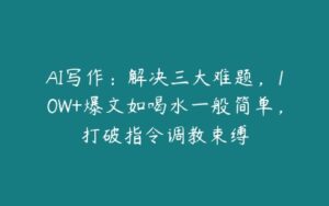 AI写作：解决三大难题，10W+爆文如喝水一般简单，打破指令调教束缚-51自学联盟