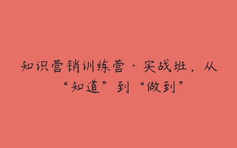 知识营销训练营·实战班，从“知道”到“做到”-51自学联盟