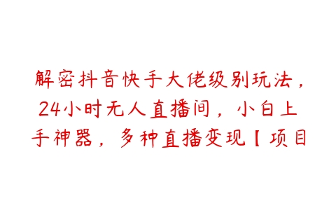 解密抖音快手大佬级别玩法，24小时无人直播间，小白上手神器，多种直播变现【项目拆解】课程资源下载