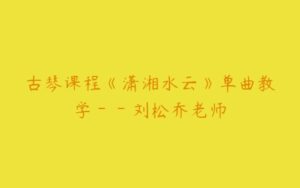 古琴课程《潇湘水云》单曲教学－－刘松乔老师-51自学联盟