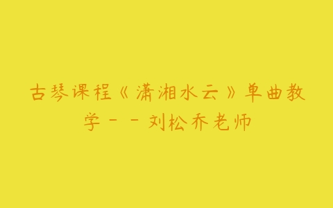 古琴课程《潇湘水云》单曲教学－－刘松乔老师百度网盘下载