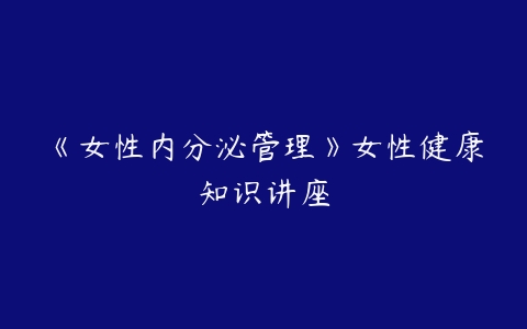 《女性内分泌管理》女性健康知识讲座百度网盘下载