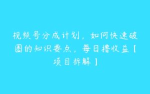 视频号分成计划，如何快速破圈的知识要点，每日撸收益【项目拆解】-51自学联盟