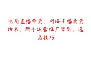 电商直播带货，网络主播卖货话术，新手运营推广策划，选品技巧-51自学联盟