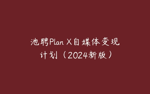 池聘Plan X自媒体变现计划（2024新版）百度网盘下载