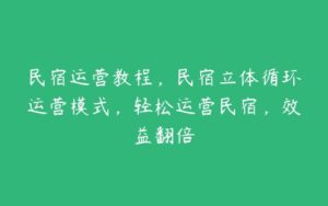 民宿运营教程，民宿立体循环运营模式，轻松运营民宿，效益翻倍-51自学联盟