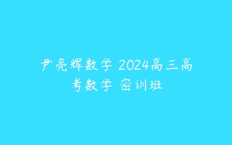 尹亮辉数学 2024高三高考数学 密训班-51自学联盟