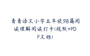 青青语文小学五年级98篇阅读理解阅读打卡(视频+PDF文档)-51自学联盟