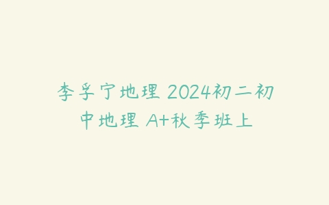 李孚宁地理 2024初二初中地理 A+秋季班上-51自学联盟