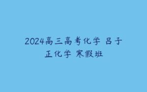2024高三高考化学 吕子正化学 寒假班-51自学联盟