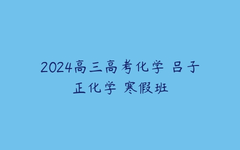 2024高三高考化学 吕子正化学 寒假班-51自学联盟